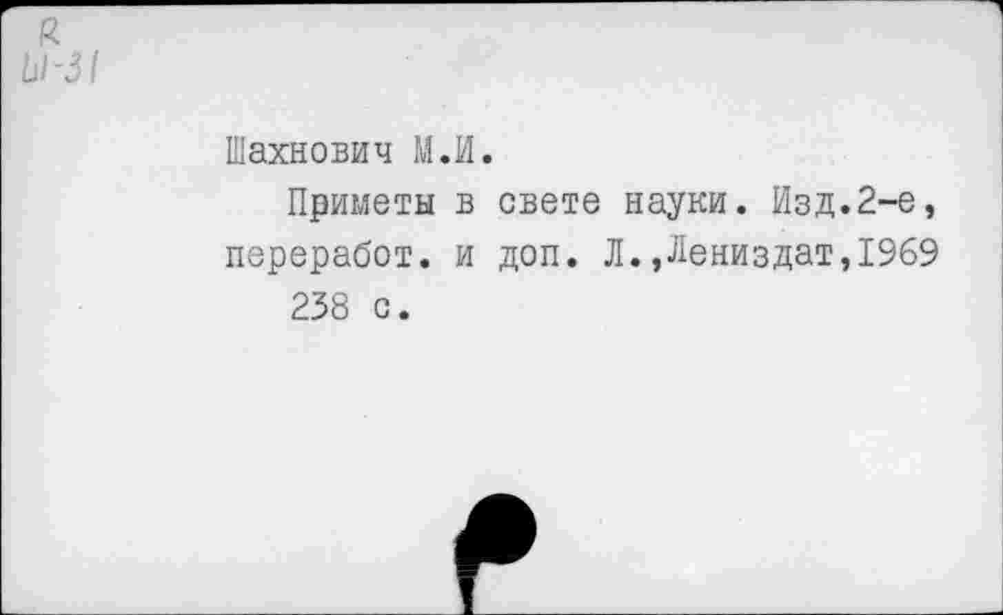 ﻿ы-31
Шахнович М.И.
Приметы в свете науки. Изд.2-е, переработ. и доп. Л.,Лениздат,1969 238 с.